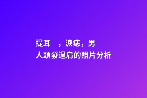 提耳，淚痣，男人頭發過肩的照片分析